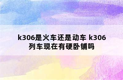 k306是火车还是动车 k306列车现在有硬卧铺吗